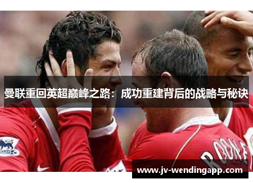 曼联重回英超巅峰之路：成功重建背后的战略与秘诀