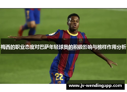 梅西的职业态度对巴萨年轻球员的积极影响与榜样作用分析 梅西的职业态度对巴萨年轻球员的积极影响与榜样作用分析