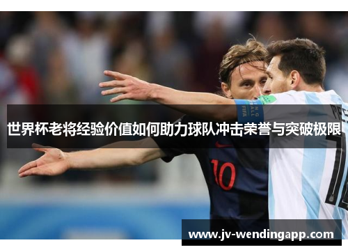 世界杯老将经验价值如何助力球队冲击荣誉与突破极限 世界杯老将经验价值如何助力球队冲击荣誉与突破极限