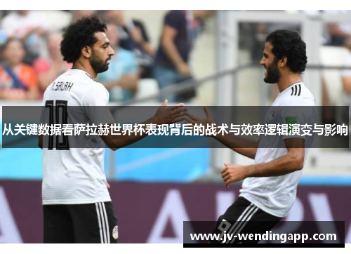 从关键数据看萨拉赫世界杯表现背后的战术与效率逻辑演变与影响 从关键数据看萨拉赫世界杯表现背后的战术与效率逻辑演变与影响