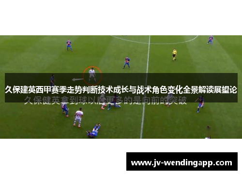 久保建英西甲赛季走势判断技术成长与战术角色变化全景解读展望论 久保建英西甲赛季走势判断技术成长与战术角色变化全景解读展望论