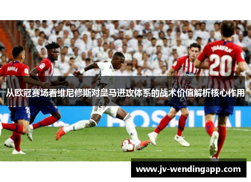 从欧冠赛场看维尼修斯对皇马进攻体系的战术价值解析核心作用 从欧冠赛场看维尼修斯对皇马进攻体系的战术价值解析核心作用