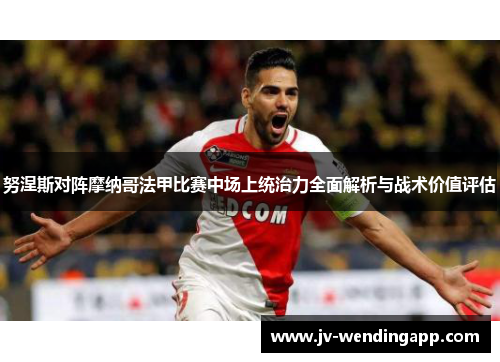 努涅斯对阵摩纳哥法甲比赛中场上统治力全面解析与战术价值评估 努涅斯对阵摩纳哥法甲比赛中场上统治力全面解析与战术价值评估
