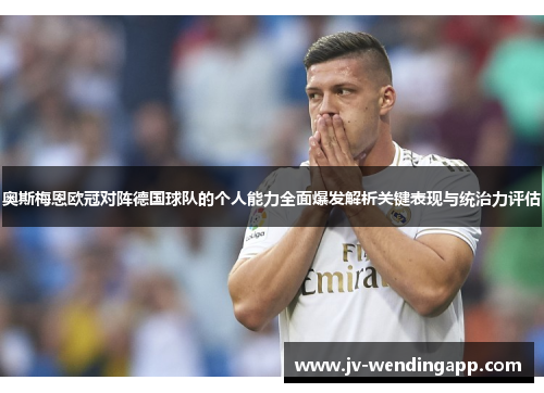 奥斯梅恩欧冠对阵德国球队的个人能力全面爆发解析关键表现与统治力评估