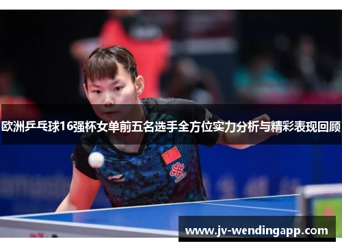 欧洲乒乓球16强杯女单前五名选手全方位实力分析与精彩表现回顾
