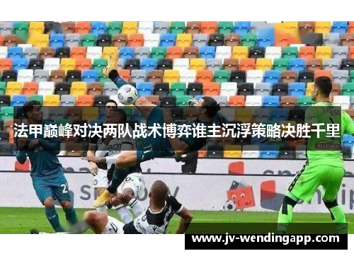法甲巅峰对决两队战术博弈谁主沉浮策略决胜千里