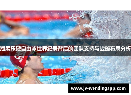 潘展乐破自由泳世界纪录背后的团队支持与战略布局分析