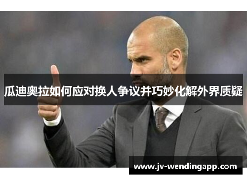 瓜迪奥拉如何应对换人争议并巧妙化解外界质疑