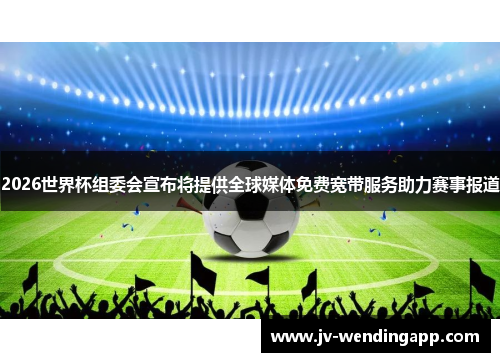 2026世界杯组委会宣布将提供全球媒体免费宽带服务助力赛事报道