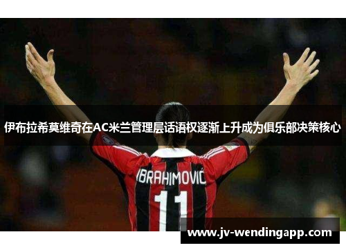 伊布拉希莫维奇在AC米兰管理层话语权逐渐上升成为俱乐部决策核心