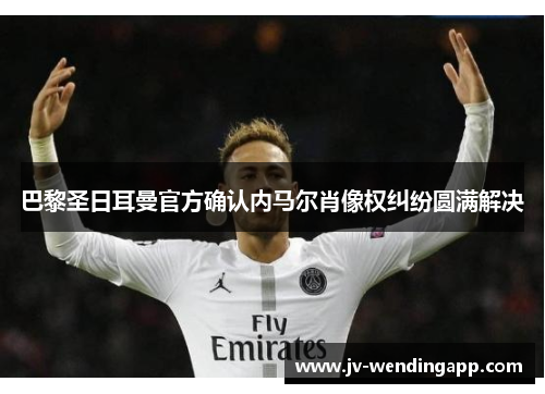 巴黎圣日耳曼官方确认内马尔肖像权纠纷圆满解决 巴黎圣日耳曼官方确认内马尔肖像权纠纷圆满解决