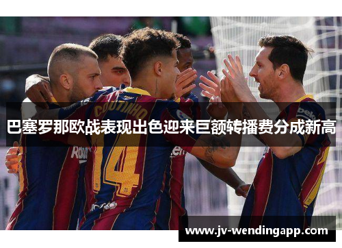 巴塞罗那欧战表现出色迎来巨额转播费分成新高 巴塞罗那欧战表现出色迎来巨额转播费分成新高