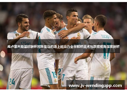 库卢塞夫斯基欧联杯对阵皇马的场上统治力全景解析战术与数据视角深度剖析