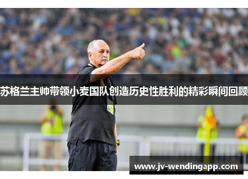 苏格兰主帅带领小麦国队创造历史性胜利的精彩瞬间回顾