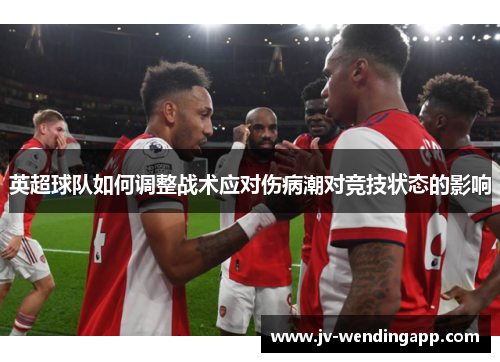 英超球队如何调整战术应对伤病潮对竞技状态的影响